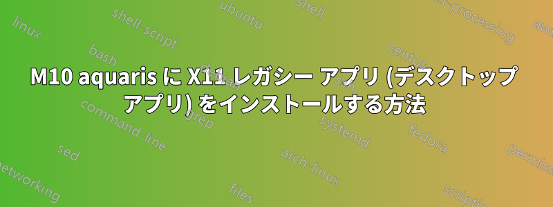M10 aquaris に X11 レガシー アプリ (デスクトップ アプリ) をインストールする方法