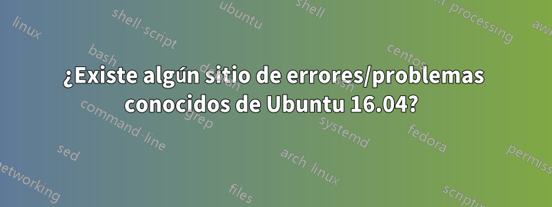 ¿Existe algún sitio de errores/problemas conocidos de Ubuntu 16.04? 