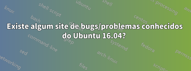 Existe algum site de bugs/problemas conhecidos do Ubuntu 16.04? 