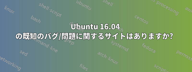 Ubuntu 16.04 の既知のバグ/問題に関するサイトはありますか? 