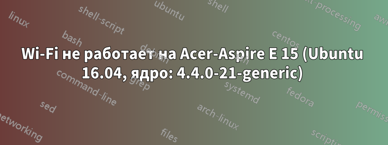 Wi-Fi не работает на Acer-Aspire E 15 (Ubuntu 16.04, ядро: 4.4.0-21-generic)