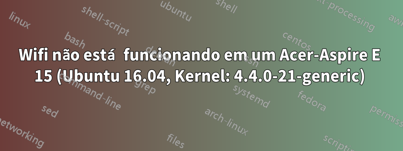 Wifi não está funcionando em um Acer-Aspire E 15 (Ubuntu 16.04, Kernel: 4.4.0-21-generic)