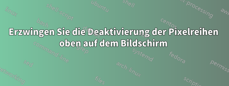 Erzwingen Sie die Deaktivierung der Pixelreihen oben auf dem Bildschirm