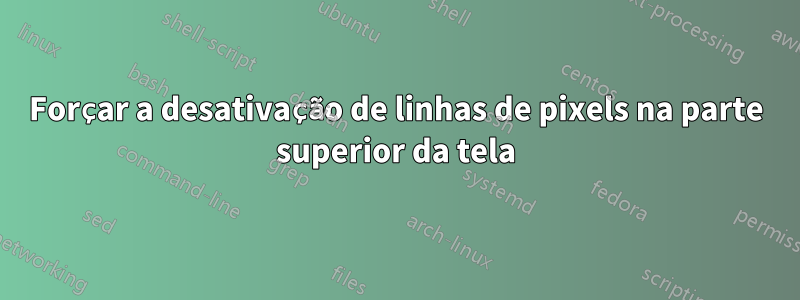Forçar a desativação de linhas de pixels na parte superior da tela