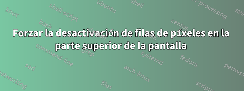 Forzar la desactivación de filas de píxeles en la parte superior de la pantalla