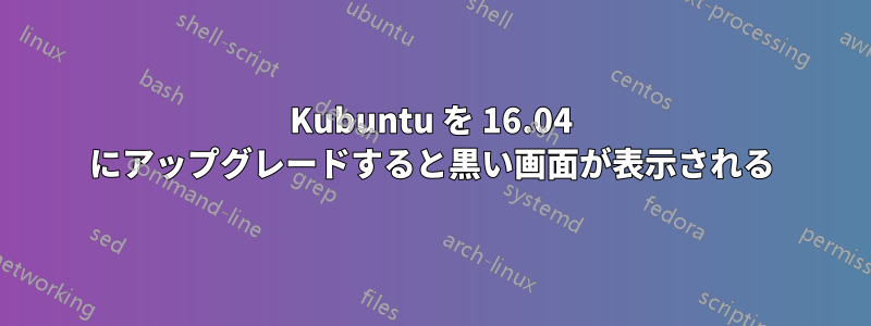 Kubuntu を 16.04 にアップグレードすると黒い画面が表示される