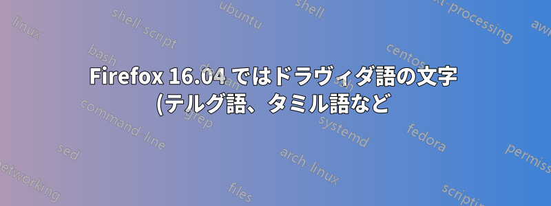 Firefox 16.04 ではドラヴィダ語の文字 (テルグ語、タミル語など) がレンダリングされない