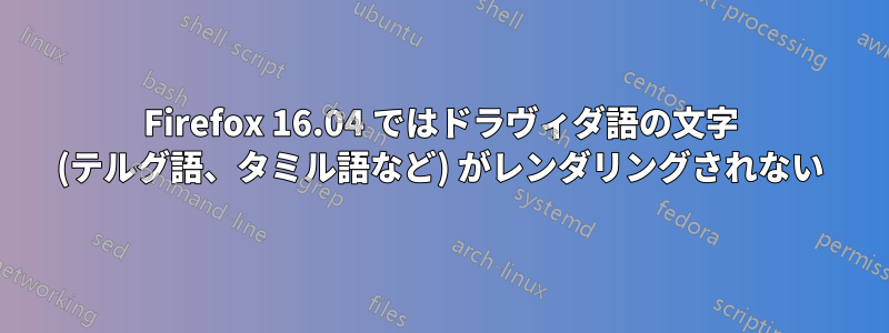 Firefox 16.04 ではドラヴィダ語の文字 (テルグ語、タミル語など) がレンダリングされない