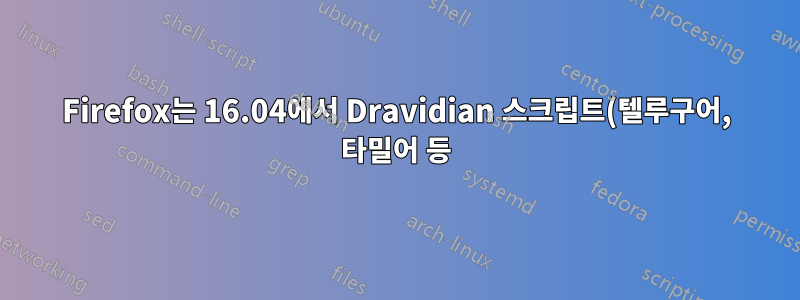 Firefox는 16.04에서 Dravidian 스크립트(텔루구어, 타밀어 등)를 렌더링하지 않습니다.