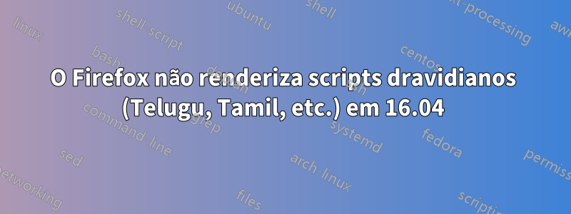 O Firefox não renderiza scripts dravidianos (Telugu, Tamil, etc.) em 16.04