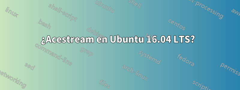 ¿Acestream en Ubuntu 16.04 LTS? 