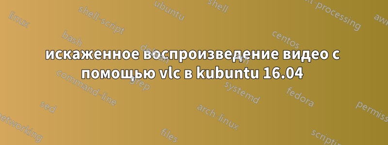 искаженное воспроизведение видео с помощью vlc в kubuntu 16.04