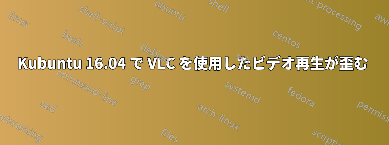 Kubuntu 16.04 で VLC を使用したビデオ再生が歪む