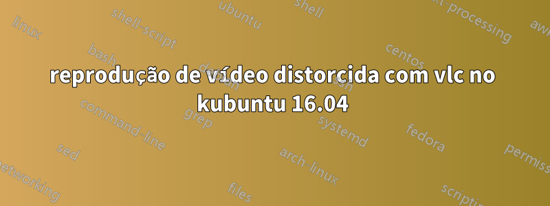 reprodução de vídeo distorcida com vlc no kubuntu 16.04