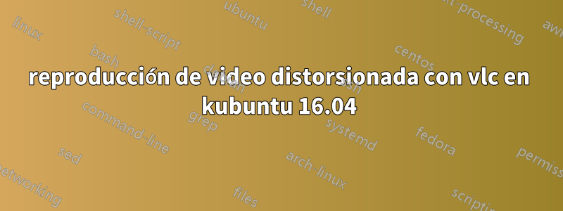 reproducción de video distorsionada con vlc en kubuntu 16.04