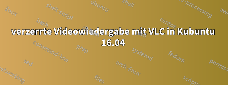 verzerrte Videowiedergabe mit VLC in Kubuntu 16.04