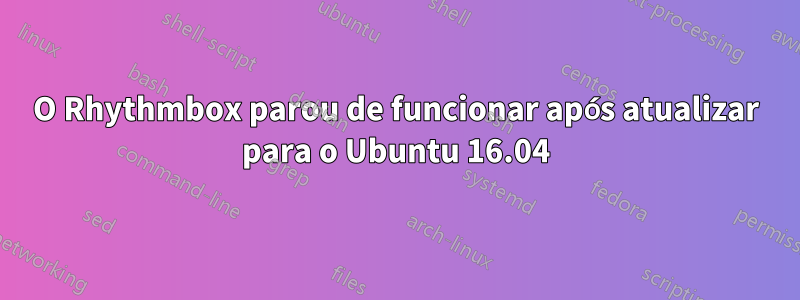 O Rhythmbox parou de funcionar após atualizar para o Ubuntu 16.04