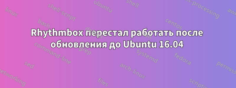 Rhythmbox перестал работать после обновления до Ubuntu 16.04
