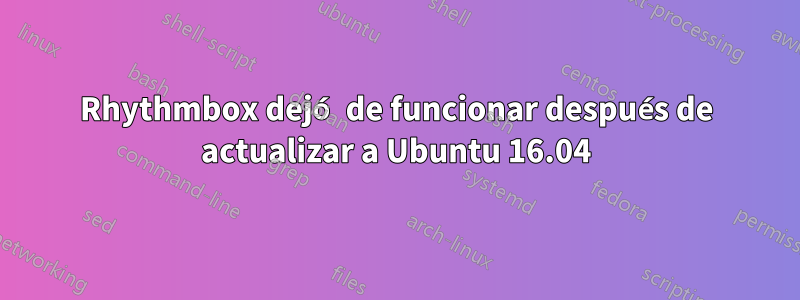 Rhythmbox dejó de funcionar después de actualizar a Ubuntu 16.04