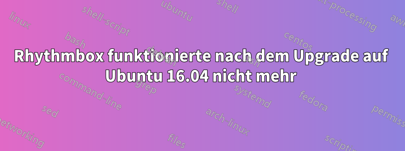 Rhythmbox funktionierte nach dem Upgrade auf Ubuntu 16.04 nicht mehr