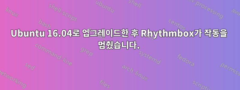 Ubuntu 16.04로 업그레이드한 후 Rhythmbox가 작동을 멈췄습니다.