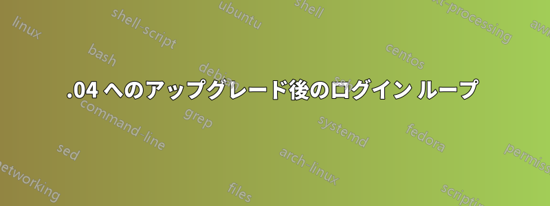 16.04 へのアップグレード後のログイン ループ