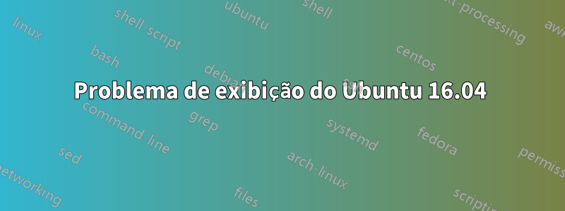 Problema de exibição do Ubuntu 16.04