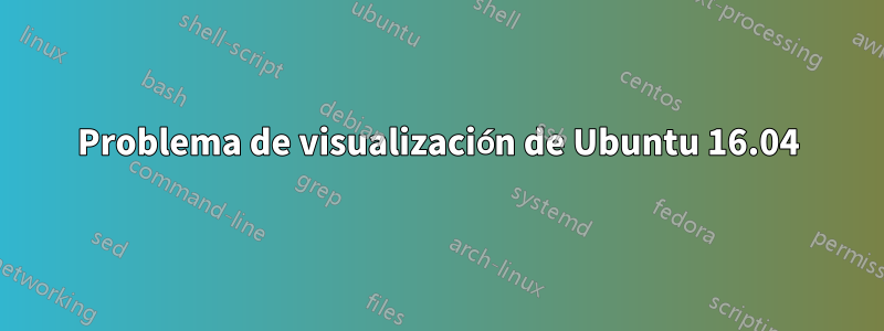 Problema de visualización de Ubuntu 16.04