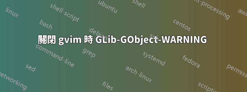 關閉 gvim 時 GLib-GObject-WARNING