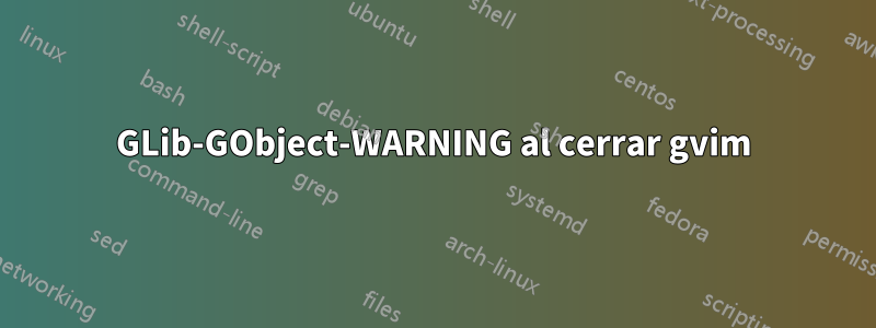 GLib-GObject-WARNING al cerrar gvim