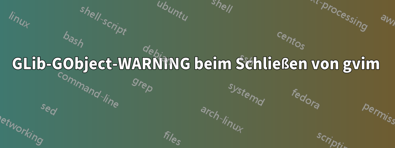 GLib-GObject-WARNING beim Schließen von gvim