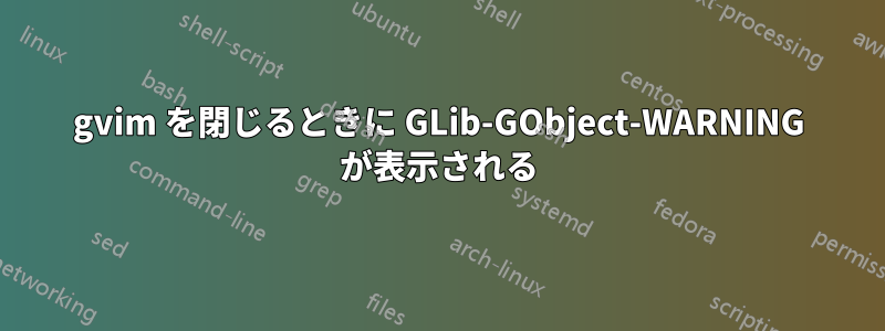 gvim を閉じるときに GLib-GObject-WARNING が表示される