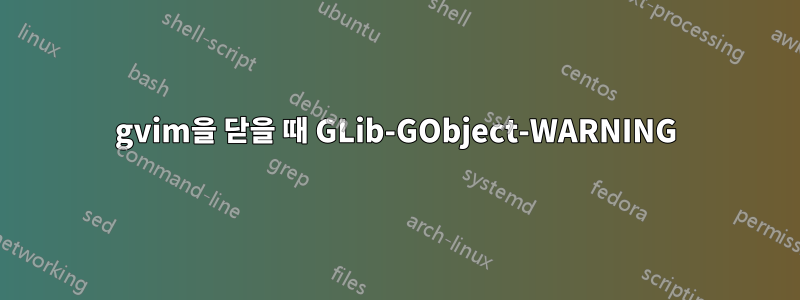 gvim을 닫을 때 GLib-GObject-WARNING