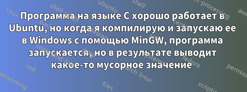 Программа на языке C хорошо работает в Ubuntu, но когда я компилирую и запускаю ее в Windows с помощью MinGW, программа запускается, но в результате выводит какое-то мусорное значение 