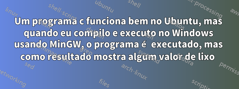 Um programa c funciona bem no Ubuntu, mas quando eu compilo e executo no Windows usando MinGW, o programa é executado, mas como resultado mostra algum valor de lixo 