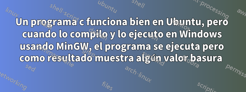 Un programa c funciona bien en Ubuntu, pero cuando lo compilo y lo ejecuto en Windows usando MinGW, el programa se ejecuta pero como resultado muestra algún valor basura 