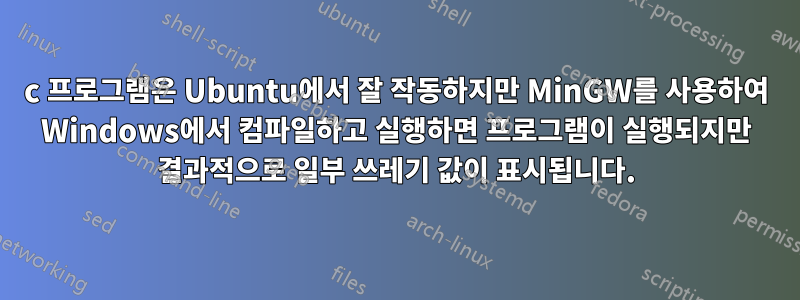 c 프로그램은 Ubuntu에서 잘 작동하지만 MinGW를 사용하여 Windows에서 컴파일하고 실행하면 프로그램이 실행되지만 결과적으로 일부 쓰레기 값이 표시됩니다.
