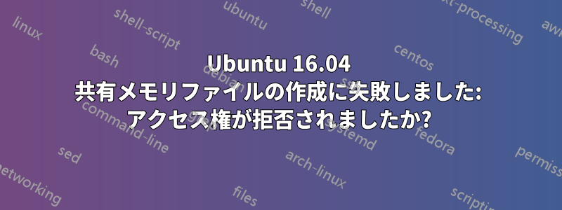 Ubuntu 16.04 共有メモリファイルの作成に失敗しました: アクセス権が拒否されましたか?