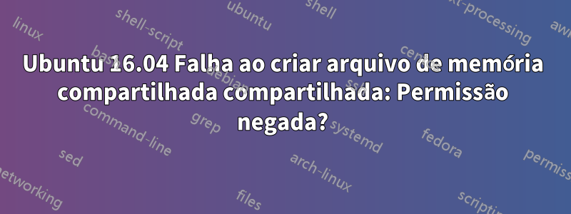 Ubuntu 16.04 Falha ao criar arquivo de memória compartilhada compartilhada: Permissão negada?