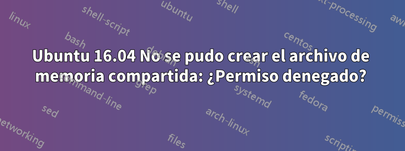 Ubuntu 16.04 No se pudo crear el archivo de memoria compartida: ¿Permiso denegado?