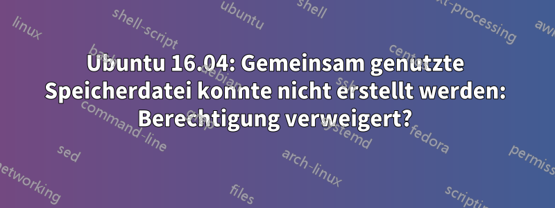 Ubuntu 16.04: Gemeinsam genutzte Speicherdatei konnte nicht erstellt werden: Berechtigung verweigert?