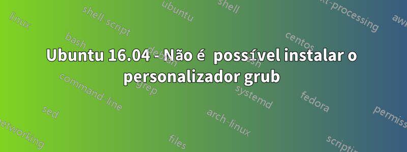 Ubuntu 16.04 - Não é possível instalar o personalizador grub