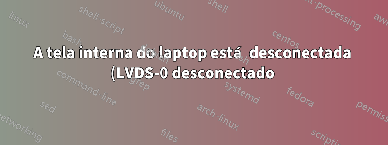 A tela interna do laptop está desconectada (LVDS-0 desconectado)