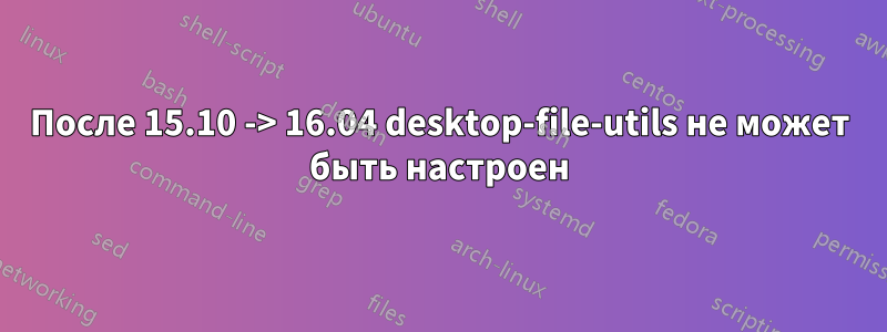 После 15.10 -> 16.04 desktop-file-utils не может быть настроен