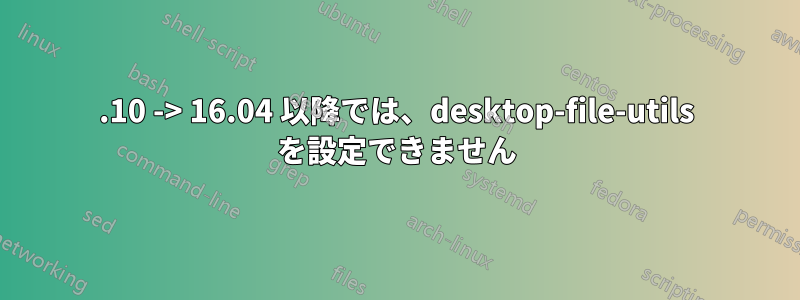 15.10 -> 16.04 以降では、desktop-file-utils を設定できません