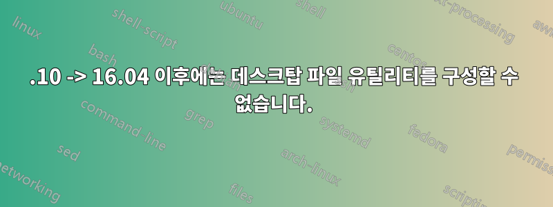 15.10 -> 16.04 이후에는 데스크탑 파일 유틸리티를 구성할 수 없습니다.