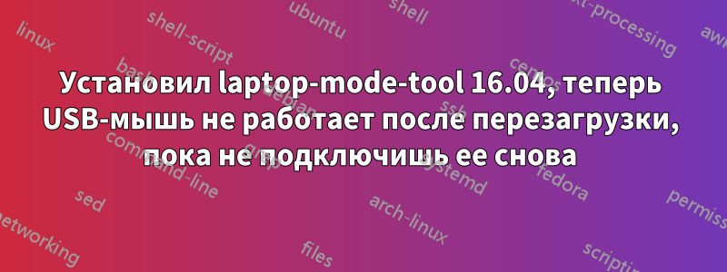 Установил laptop-mode-tool 16.04, теперь USB-мышь не работает после перезагрузки, пока не подключишь ее снова