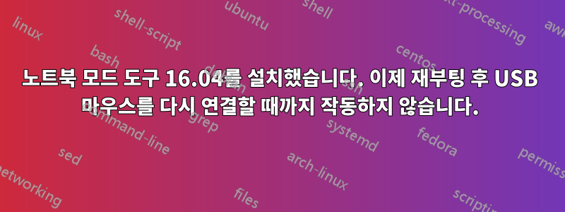 노트북 모드 도구 16.04를 설치했습니다. 이제 재부팅 후 USB 마우스를 다시 연결할 때까지 작동하지 않습니다.