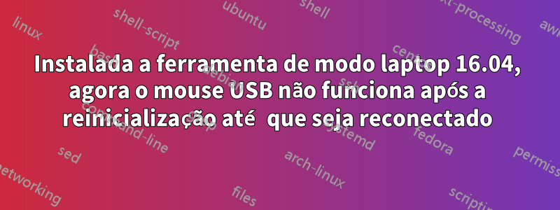 Instalada a ferramenta de modo laptop 16.04, agora o mouse USB não funciona após a reinicialização até que seja reconectado