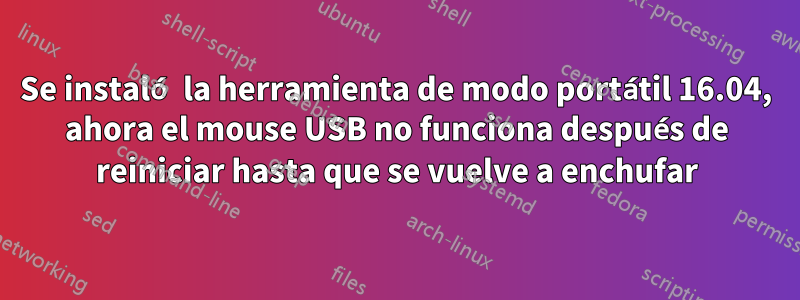 Se instaló la herramienta de modo portátil 16.04, ahora el mouse USB no funciona después de reiniciar hasta que se vuelve a enchufar